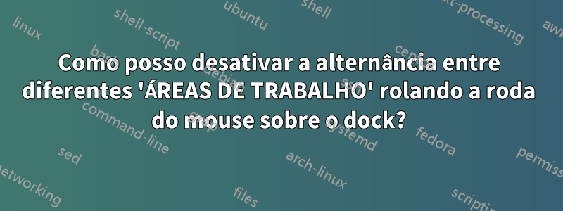 Como posso desativar a alternância entre diferentes 'ÁREAS DE TRABALHO' rolando a roda do mouse sobre o dock?