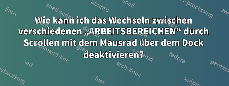 Wie kann ich das Wechseln zwischen verschiedenen „ARBEITSBEREICHEN“ durch Scrollen mit dem Mausrad über dem Dock deaktivieren?