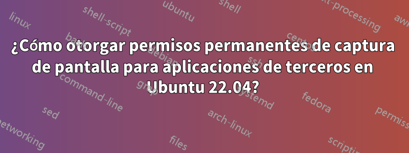 ¿Cómo otorgar permisos permanentes de captura de pantalla para aplicaciones de terceros en Ubuntu 22.04?