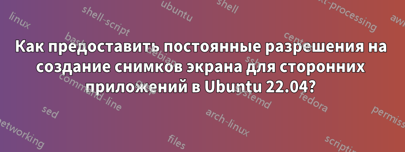 Как предоставить постоянные разрешения на создание снимков экрана для сторонних приложений в Ubuntu 22.04?