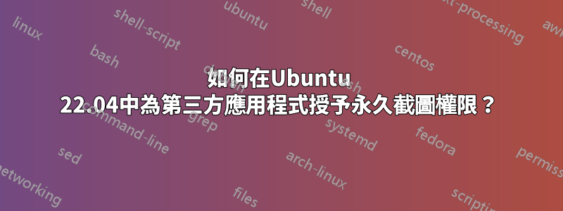 如何在Ubuntu 22.04中為第三方應用程式授予永久截圖權限？