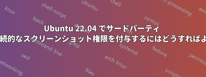 Ubuntu 22.04 でサードパーティ アプリに永続的なスクリーンショット権限を付与するにはどうすればよいですか?