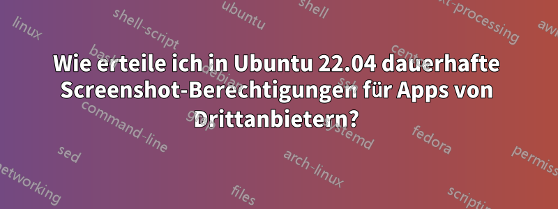 Wie erteile ich in Ubuntu 22.04 dauerhafte Screenshot-Berechtigungen für Apps von Drittanbietern?