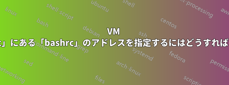 VM の「./opt/.../etc」にある「bashrc」のアドレスを指定するにはどうすればよいでしょうか?