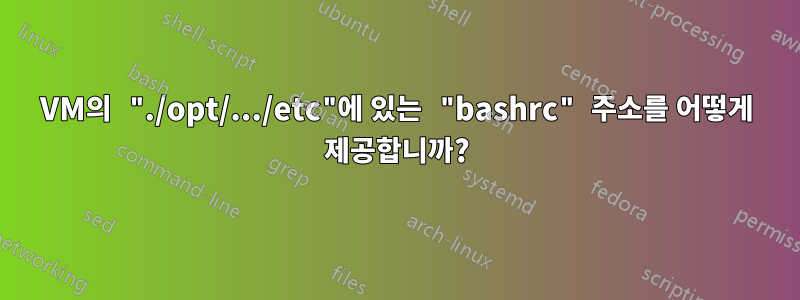 VM의 "./opt/.../etc"에 있는 "bashrc" 주소를 어떻게 제공합니까?