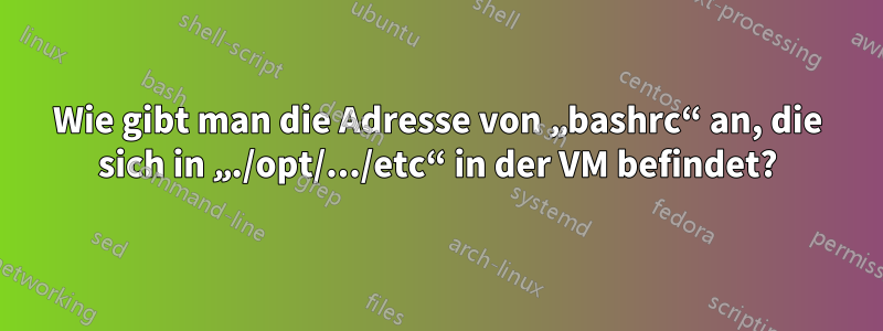 Wie gibt man die Adresse von „bashrc“ an, die sich in „./opt/.../etc“ in der VM befindet?