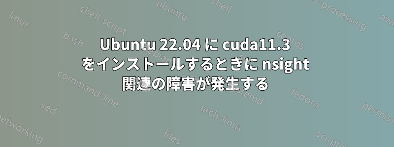 Ubuntu 22.04 に cuda11.3 をインストールするときに nsight 関連の障害が発生する