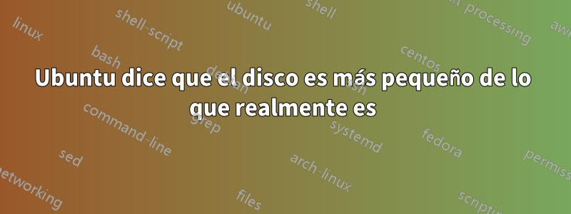 Ubuntu dice que el disco es más pequeño de lo que realmente es