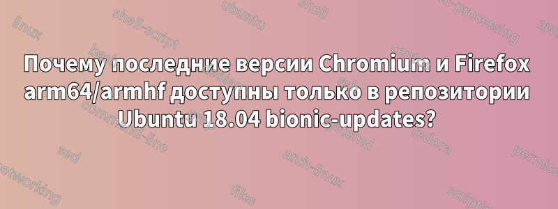 Почему последние версии Chromium и Firefox arm64/armhf доступны только в репозитории Ubuntu 18.04 bionic-updates?