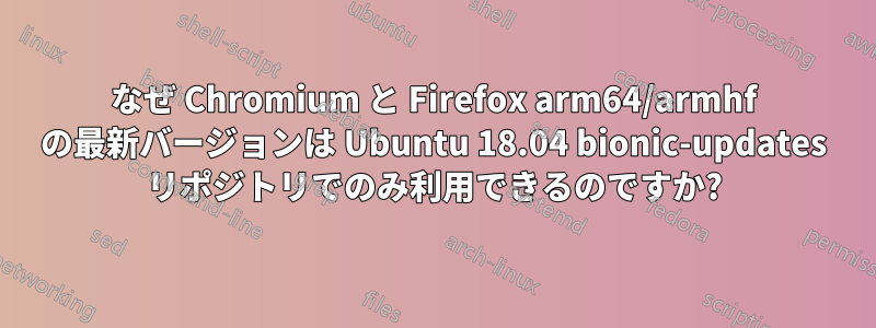 なぜ Chromium と Firefox arm64/armhf の最新バージョンは Ubuntu 18.04 bionic-updates リポジトリでのみ利用できるのですか?