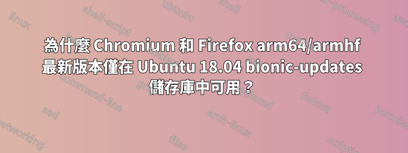 為什麼 Chromium 和 Firefox arm64/armhf 最新版本僅在 Ubuntu 18.04 bionic-updates 儲存庫中可用？