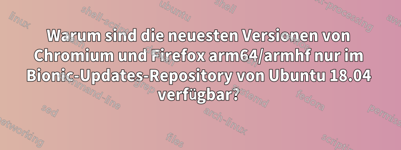 Warum sind die neuesten Versionen von Chromium und Firefox arm64/armhf nur im Bionic-Updates-Repository von Ubuntu 18.04 verfügbar?