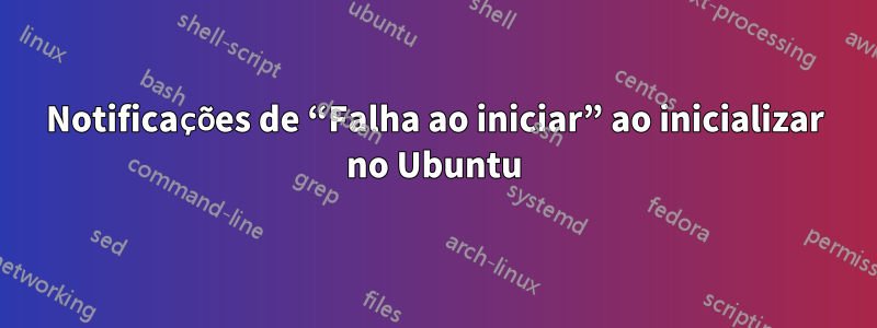 Notificações de “Falha ao iniciar” ao inicializar no Ubuntu