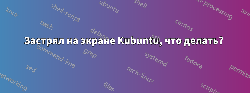 Застрял на экране Kubuntu, что делать?