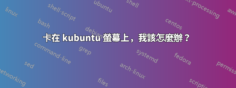 卡在 kubuntu 螢幕上，我該怎麼辦？