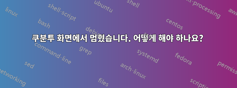 쿠분투 화면에서 멈췄습니다. 어떻게 해야 하나요?