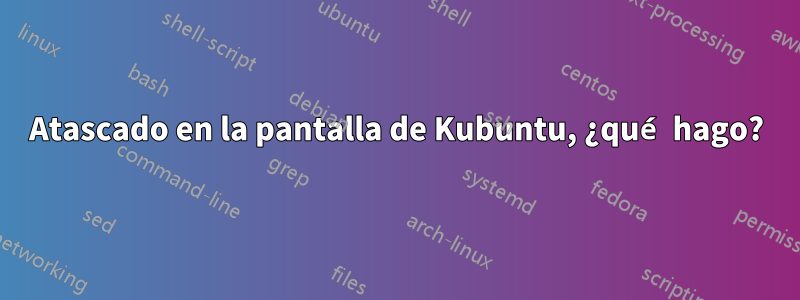 Atascado en la pantalla de Kubuntu, ¿qué hago?