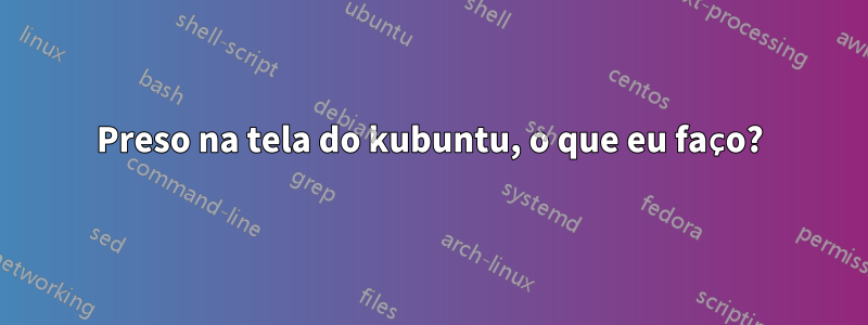 Preso na tela do kubuntu, o que eu faço?