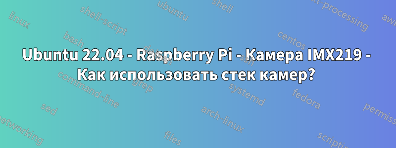 Ubuntu 22.04 - Raspberry Pi - Камера IMX219 - Как использовать стек камер?