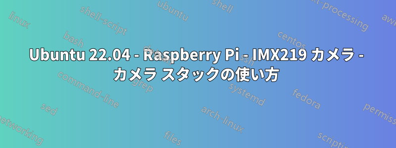 Ubuntu 22.04 - Raspberry Pi - IMX219 カメラ - カメラ スタックの使い方