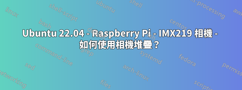 Ubuntu 22.04 - Raspberry Pi - IMX219 相機 - 如何使用相機堆疊？