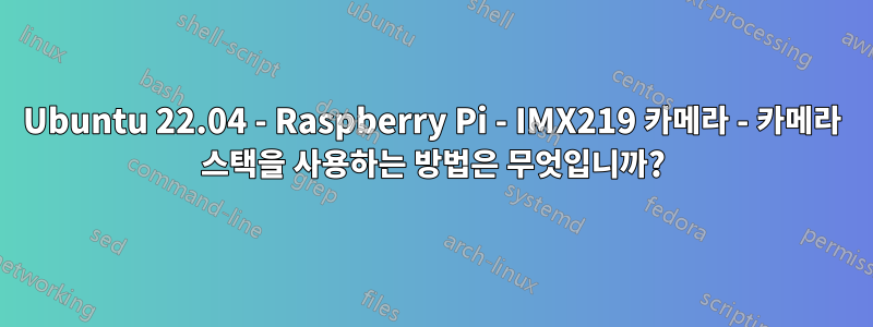 Ubuntu 22.04 - Raspberry Pi - IMX219 카메라 - 카메라 스택을 사용하는 방법은 무엇입니까?