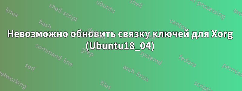 Невозможно обновить связку ключей для Xorg (Ubuntu18_04)