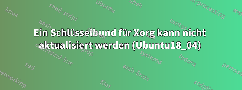 Ein Schlüsselbund für Xorg kann nicht aktualisiert werden (Ubuntu18_04)