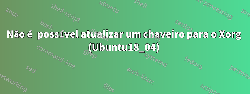 Não é possível atualizar um chaveiro para o Xorg (Ubuntu18_04)