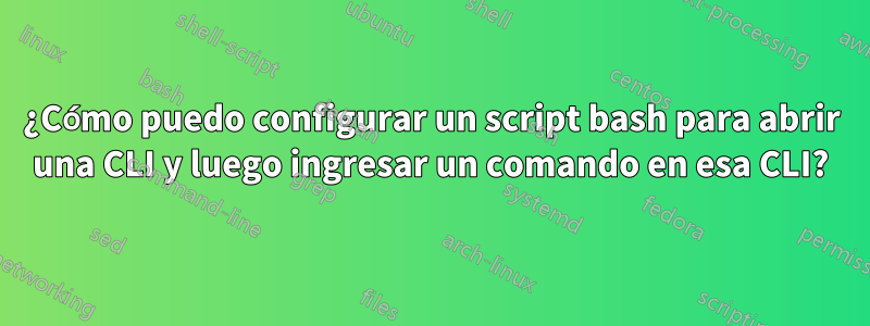 ¿Cómo puedo configurar un script bash para abrir una CLI y luego ingresar un comando en esa CLI?