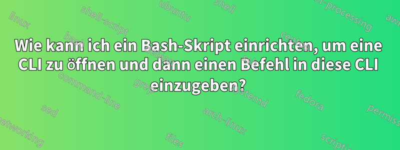 Wie kann ich ein Bash-Skript einrichten, um eine CLI zu öffnen und dann einen Befehl in diese CLI einzugeben?