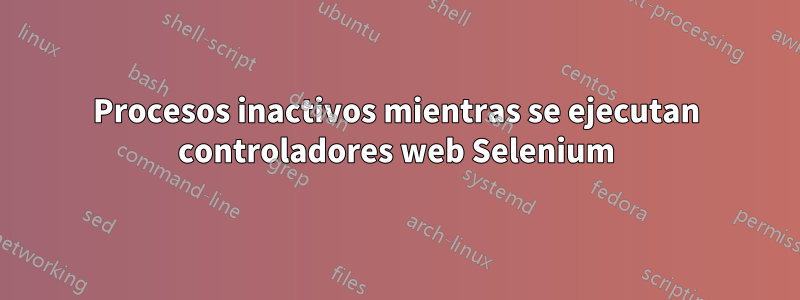 Procesos inactivos mientras se ejecutan controladores web Selenium