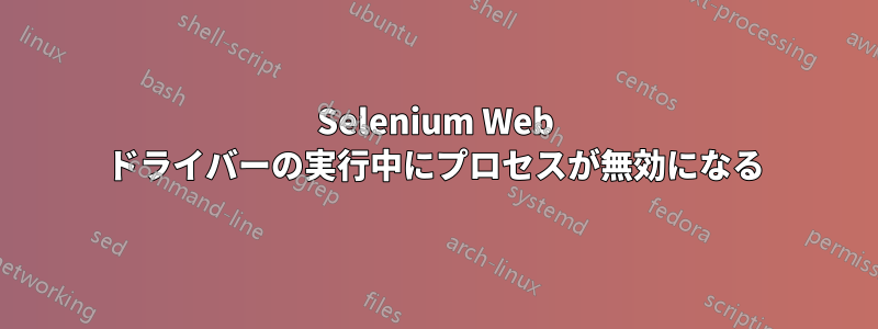 Selenium Web ドライバーの実行中にプロセスが無効になる