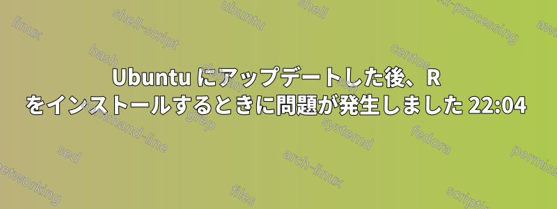 Ubuntu にアップデートした後、R をインストールするときに問題が発生しました 22:04