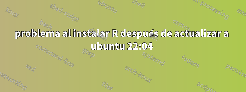 problema al instalar R después de actualizar a ubuntu 22:04