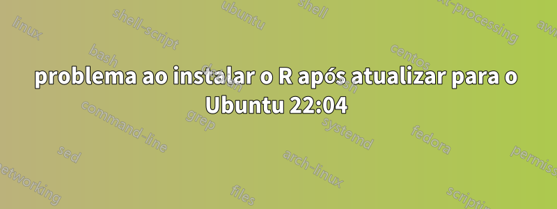 problema ao instalar o R ​​após atualizar para o Ubuntu 22:04