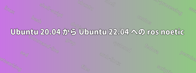 Ubuntu 20.04 から Ubuntu 22.04 への ros noetic