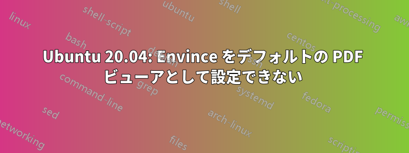 Ubuntu 20.04: Envince をデフォルトの PDF ビューアとして設定できない