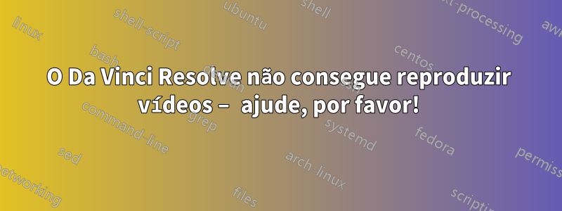 O Da Vinci Resolve não consegue reproduzir vídeos – ajude, por favor!