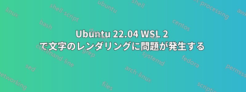 Ubuntu 22.04 WSL 2 で文字のレンダリングに問題が発生する