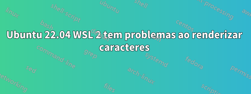 Ubuntu 22.04 WSL 2 tem problemas ao renderizar caracteres