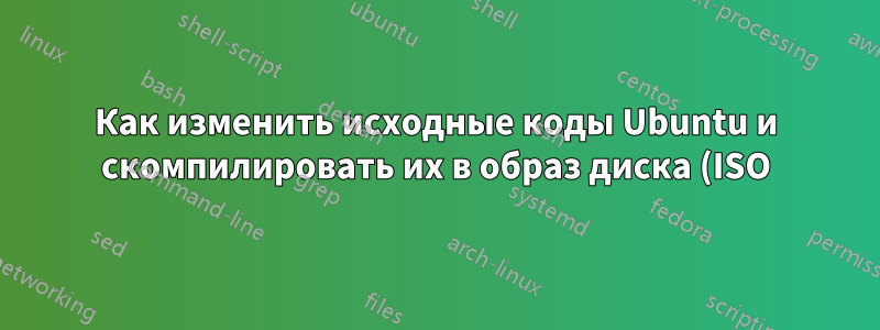 Как изменить исходные коды Ubuntu и скомпилировать их в образ диска (ISO)?