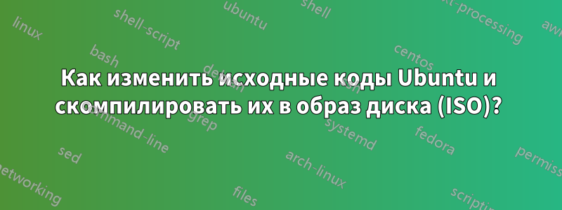 Как изменить исходные коды Ubuntu и скомпилировать их в образ диска (ISO)?