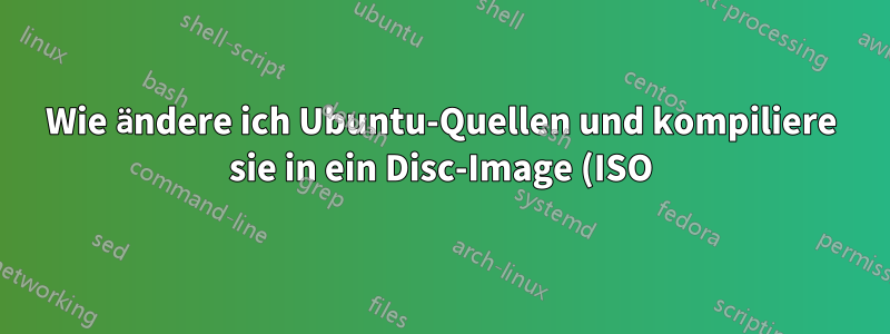 Wie ändere ich Ubuntu-Quellen und kompiliere sie in ein Disc-Image (ISO)?