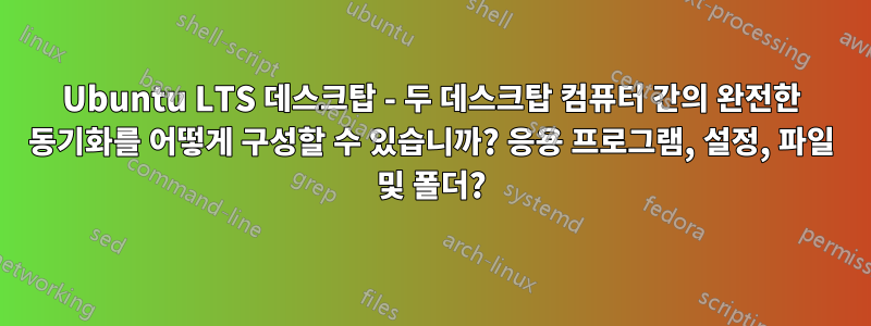 Ubuntu LTS 데스크탑 - 두 데스크탑 컴퓨터 간의 완전한 동기화를 어떻게 구성할 수 있습니까? 응용 프로그램, 설정, 파일 및 폴더?