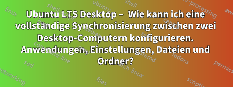 Ubuntu LTS Desktop – Wie kann ich eine vollständige Synchronisierung zwischen zwei Desktop-Computern konfigurieren. Anwendungen, Einstellungen, Dateien und Ordner?