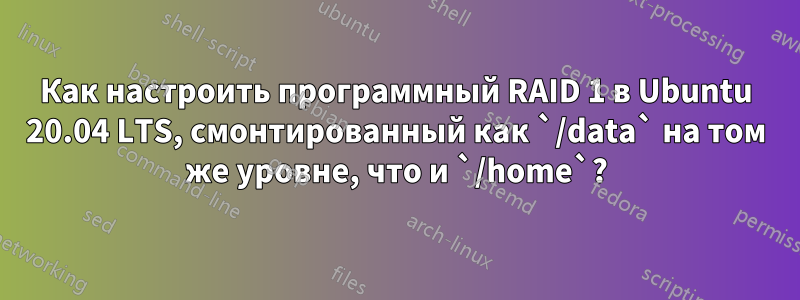 Как настроить программный RAID 1 в Ubuntu 20.04 LTS, смонтированный как `/data` на том же уровне, что и `/home`?