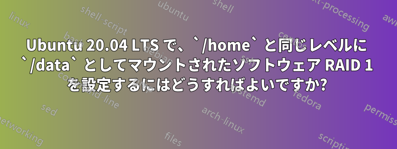 Ubuntu 20.04 LTS で、`/home` と同じレベルに `/data` としてマウントされたソフトウェア RAID 1 を設定するにはどうすればよいですか?