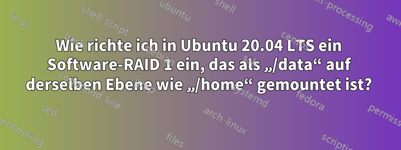 Wie richte ich in Ubuntu 20.04 LTS ein Software-RAID 1 ein, das als „/data“ auf derselben Ebene wie „/home“ gemountet ist?