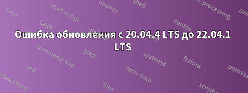 Ошибка обновления с 20.04.4 LTS до 22.04.1 LTS